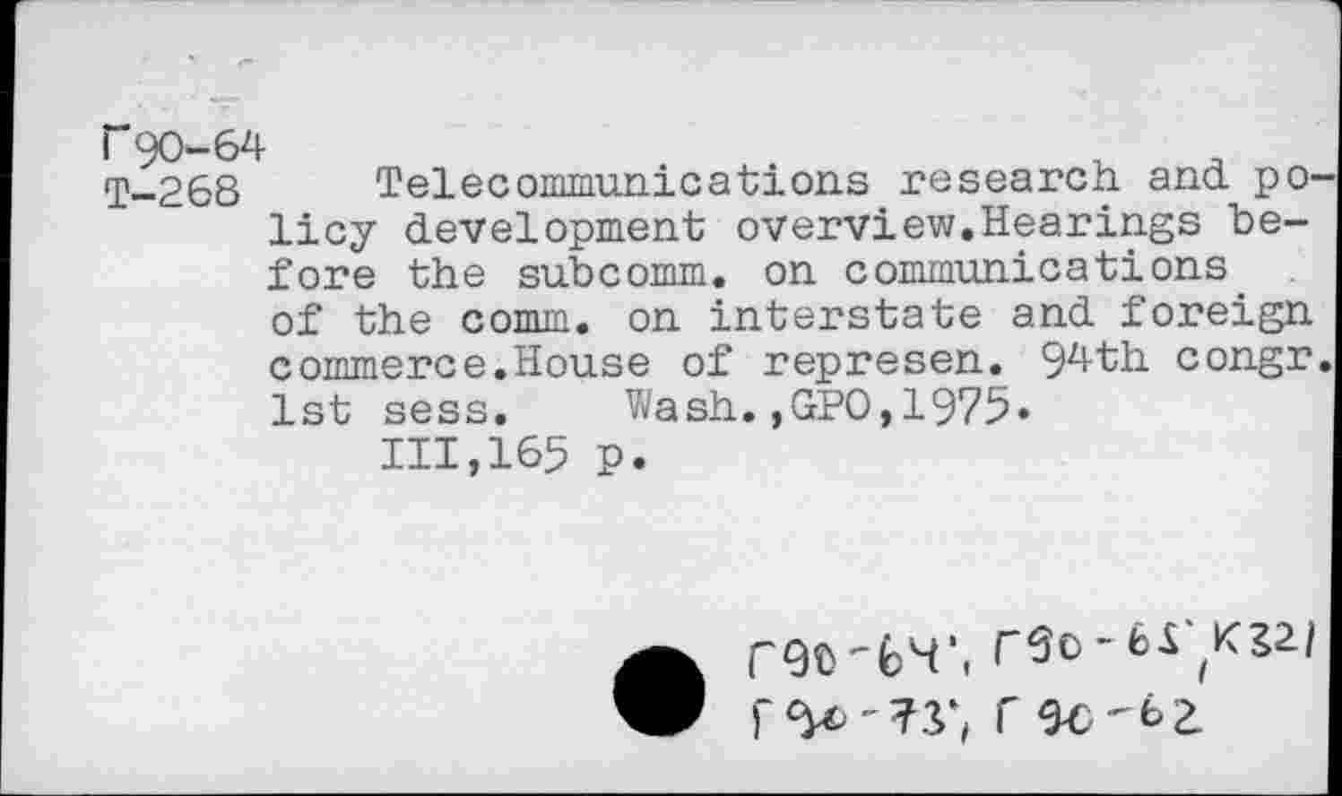 ﻿r 90-64
T-268 Telecommunications research ano. pO' licy development overview.Hearings before the subcomm, on communications of the comm, on interstate and foreign commerce.House of represen. 94th congr 1st sess. Wash.,GPO,1975»
111,165 p.
•	fSo-ki ,K22/